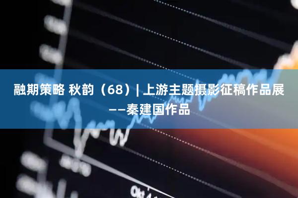 融期策略 秋韵（68）| 上游主题摄影征稿作品展——秦建国作品