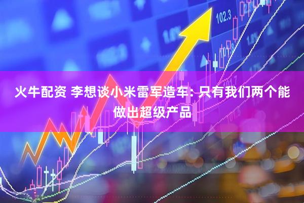 火牛配资 李想谈小米雷军造车: 只有我们两个能做出超级产品