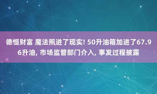 德恒财富 魔法照进了现实! 50升油箱加进了67.96升油, 市场监管部门介入, 事发过程披露