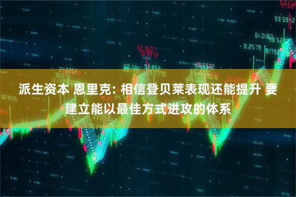 派生资本 恩里克: 相信登贝莱表现还能提升 要建立能以最佳方式进攻的体系