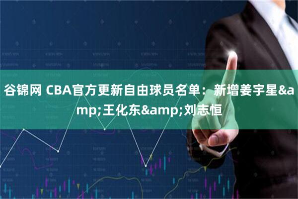 谷锦网 CBA官方更新自由球员名单：新增姜宇星&王化东&刘志恒