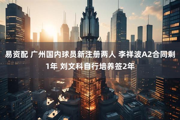 易资配 广州国内球员新注册两人 李祥波A2合同剩1年 刘文科自行培养签2年