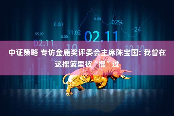 中证策略 专访金鹿奖评委会主席陈宝国: 我曾在这摇篮里被“摇”过