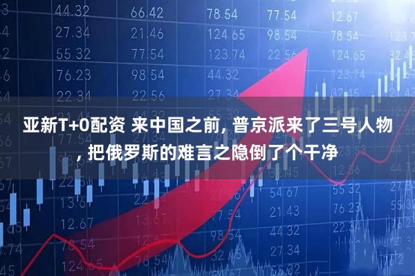 亚新T+0配资 来中国之前, 普京派来了三号人物, 把俄罗斯的难言之隐倒了个干净