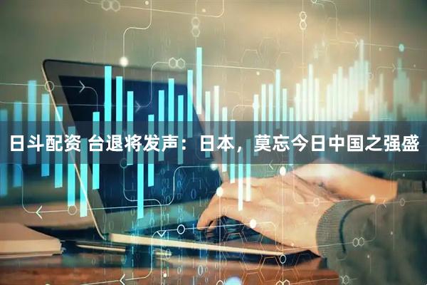日斗配资 台退将发声：日本，莫忘今日中国之强盛