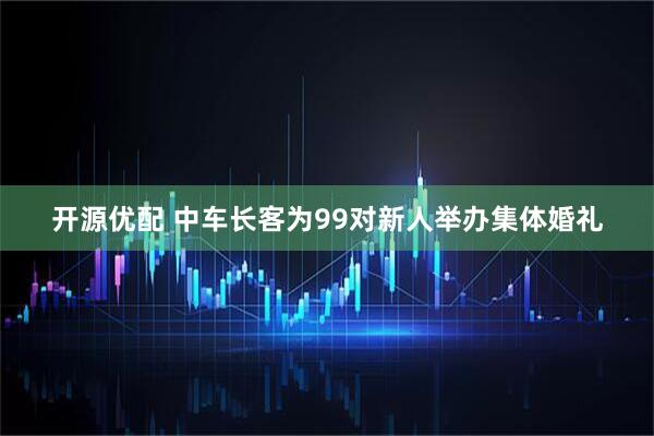 开源优配 中车长客为99对新人举办集体婚礼