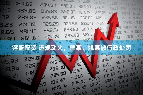镕盛配资 违规动火，曾某、姚某被行政处罚