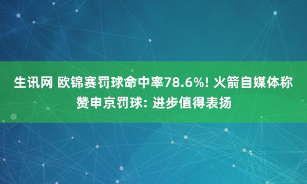 生讯网 欧锦赛罚球命中率78.6%! 火箭自媒体称赞申京罚球: 进步值得表扬