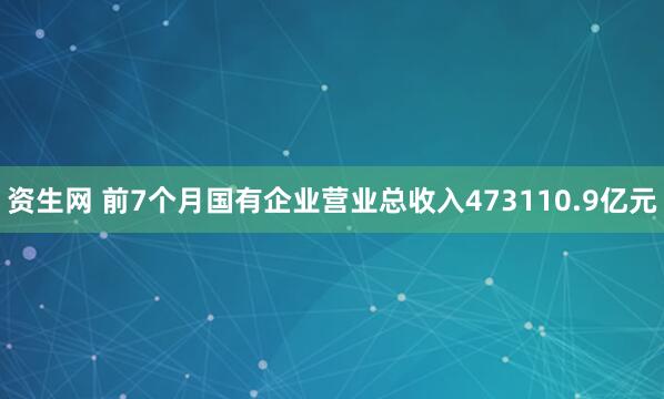 资生网 前7个月国有企业营业总收入473110.9亿元