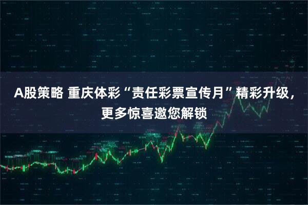 A股策略 重庆体彩“责任彩票宣传月”精彩升级，更多惊喜邀您解锁