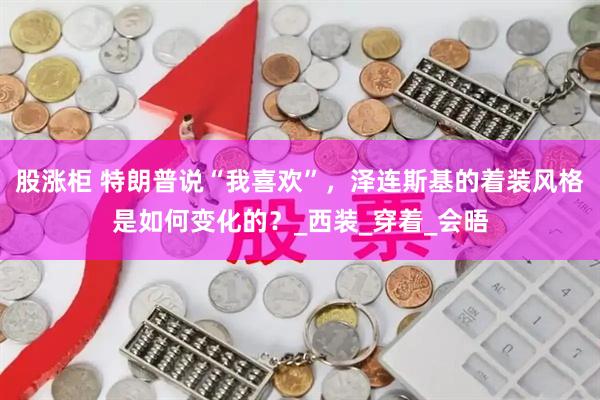股涨柜 特朗普说“我喜欢”，泽连斯基的着装风格是如何变化的？_西装_穿着_会晤