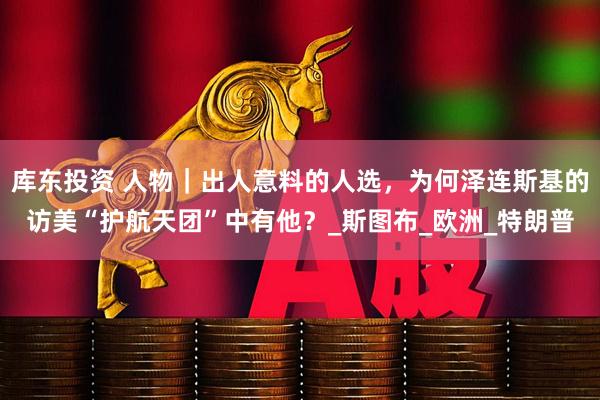库东投资 人物｜出人意料的人选，为何泽连斯基的访美“护航天团”中有他？_斯图布_欧洲_特朗普