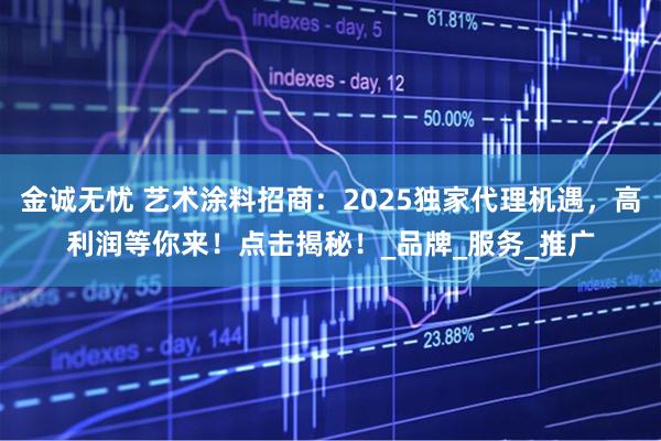金诚无忧 艺术涂料招商：2025独家代理机遇，高利润等你来！点击揭秘！_品牌_服务_推广