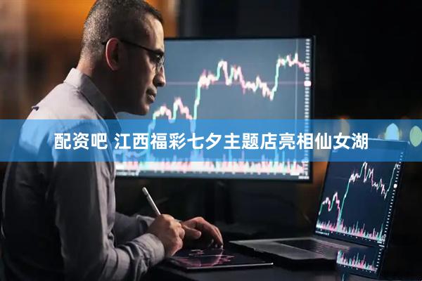 配资吧 江西福彩七夕主题店亮相仙女湖