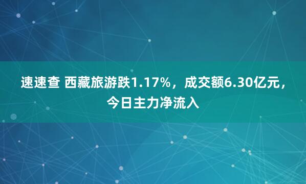速速查 西藏旅游跌1.17%，成交额6.30亿元，今日主力净流入
