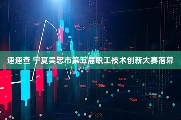 速速查 宁夏吴忠市第五届职工技术创新大赛落幕