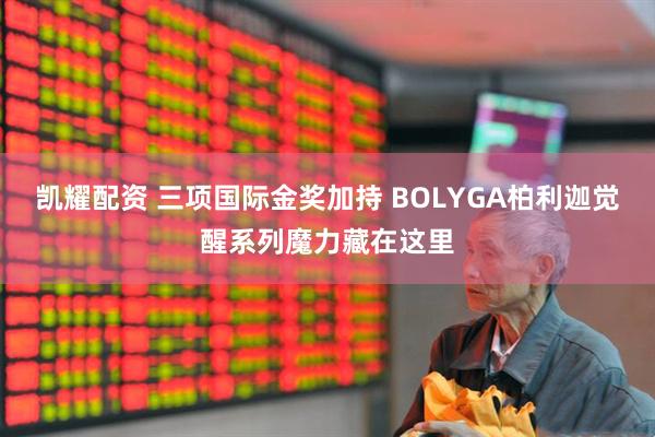 凯耀配资 三项国际金奖加持 BOLYGA柏利迦觉醒系列魔力藏在这里