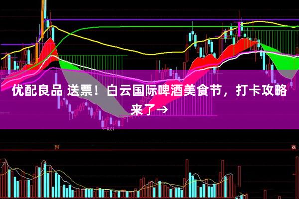 优配良品 送票！白云国际啤酒美食节，打卡攻略来了→