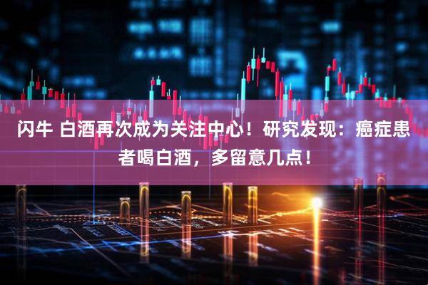 闪牛 白酒再次成为关注中心！研究发现：癌症患者喝白酒，多留意几点！
