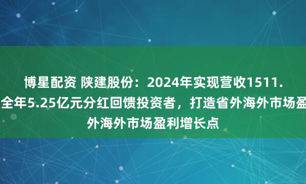 博星配资 陕建股份：2024年实现营收1511.39亿元，全年5.25亿元分红回馈投资者，打造省外海外市场盈利增长点