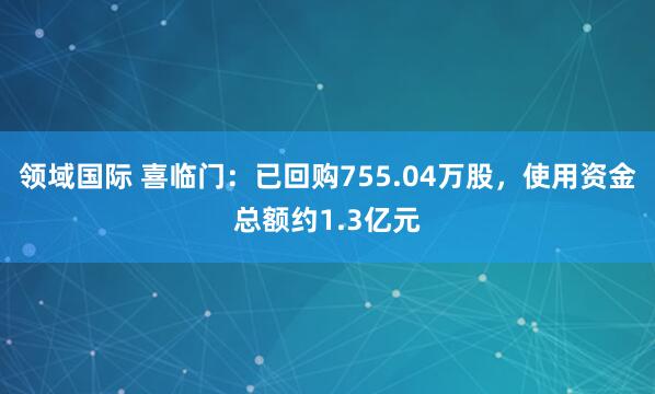 领域国际 喜临门：已回购755.04万股，使用资金总额约1.3亿元