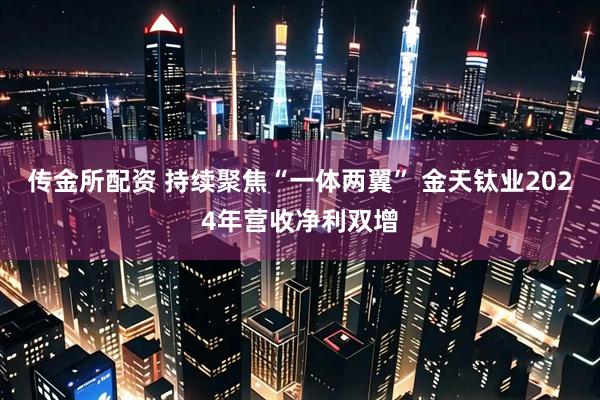 传金所配资 持续聚焦“一体两翼” 金天钛业2024年营收净利双增