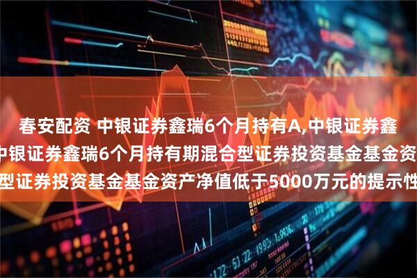 春安配资 中银证券鑫瑞6个月持有A,中银证券鑫瑞6个月持有C: 关于中银证券鑫瑞6个月持有期混合型证券投资基金基金资产净值低于5000万元的提示性公告