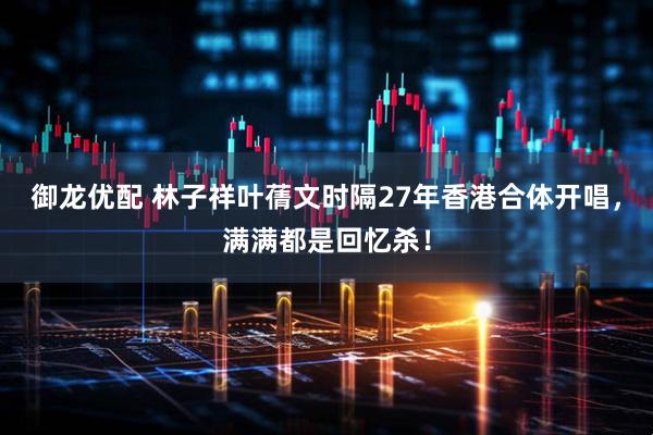 御龙优配 林子祥叶蒨文时隔27年香港合体开唱，满满都是回忆杀！
