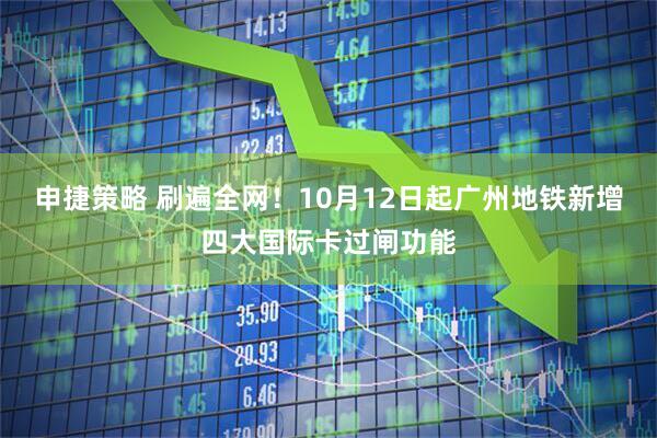 申捷策略 刷遍全网！10月12日起广州地铁新增四大国际卡过闸功能