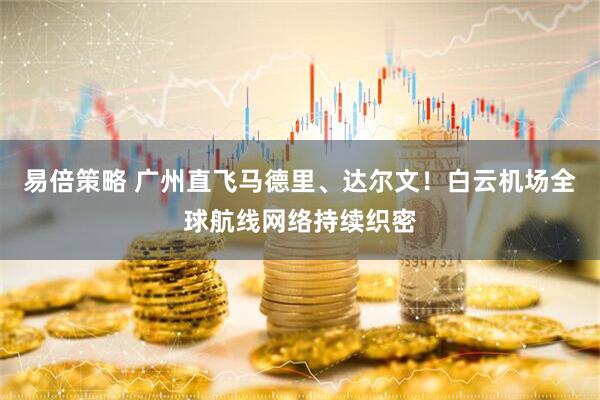 易倍策略 广州直飞马德里、达尔文！白云机场全球航线网络持续织密